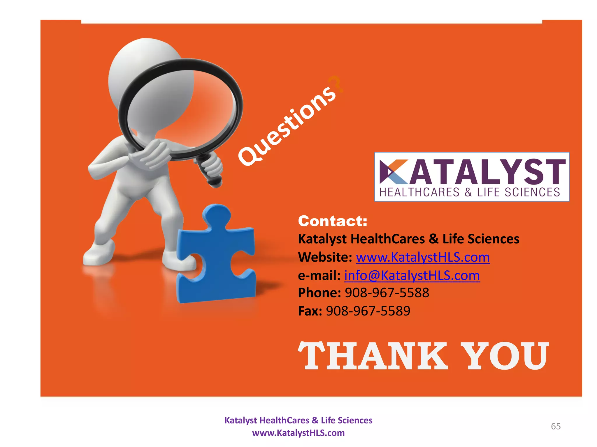 THANK YOU
Questions?
Contact:
Katalyst HealthCares & Life Sciences
Website: www.KatalystHLS.com
e-mail: info@KatalystHLS.com
Phone: 908-967-5588
Fax: 908-967-5589
Katalyst HealthCares & Life Sciences
www.KatalystHLS.com
65
 