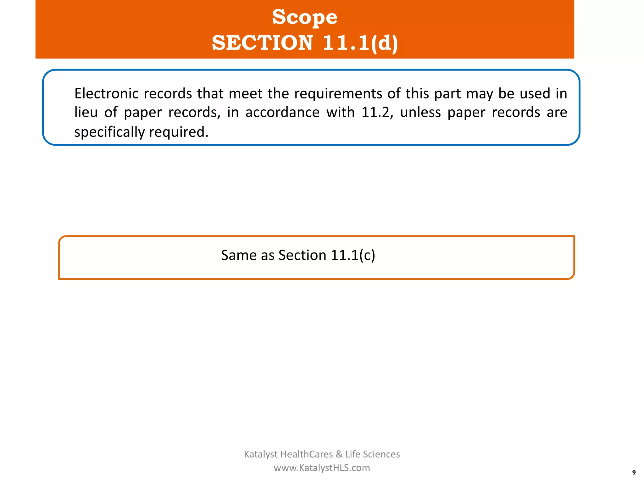 Scope
SECTION 11.1(d)
9
Electronic records that meet the requirements of this part may be used in
lieu of paper records, in accordance with 11.2, unless paper records are
specifically required.
Same as Section 11.1(c)
Katalyst HealthCares & Life Sciences
www.KatalystHLS.com
 