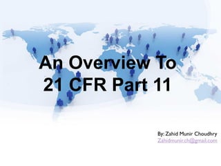 An Overview To
21 CFR Part 11
By: Zahid Munir Choudhry
Zahidmunir.ch@gmail.com
 