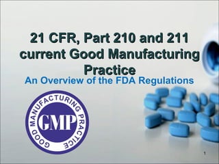 An Overview of the FDA Regulations
21 CFR, Part 210 and 21121 CFR, Part 210 and 211
current Good Manufacturingcurrent Good Manufacturing
PracticePractice
1
 