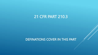 21 CFR PART 210.3
DEFINATIONS COVER IN THIS PART
 