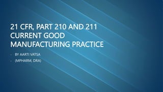 21 CFR, PART 210 AND 211
CURRENT GOOD
MANUFACTURING PRACTICE
- BY AARTI VATSA
- (MPHARM, DRA)
 