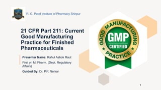 21 CFR Part 211: Current
Good Manufacturing
Practice for Finished
Pharmaceuticals
Presenter Name: Rahul Ashok Raut
First yr. M. Pharm. (Dept. Regulatory
Affairs)
Guided By: Dr. P.P. Nerkar
R. C. Patel Institute of Pharmacy Shirpur
1
 