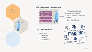 § 211.28 Personnel responsibilities.
 Wear clean clothing
 Protective apparel
 Good sanitation & health
habits
 Free from illness
§ 211.34 Consultants.
Should have
 Education
 Training
 Experience
10
Subpart B Organization
& Personnel
 