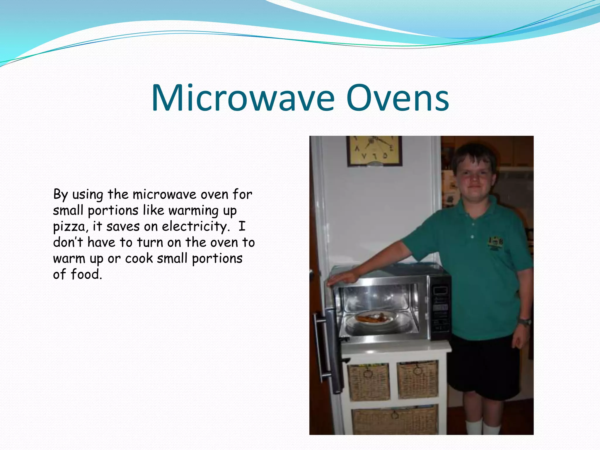 Microwave OvensBy using the microwave oven for small portions like warming up pizza, it saves on electricity.  I don’t have to turn on the oven to warm up or cook small portions of food.