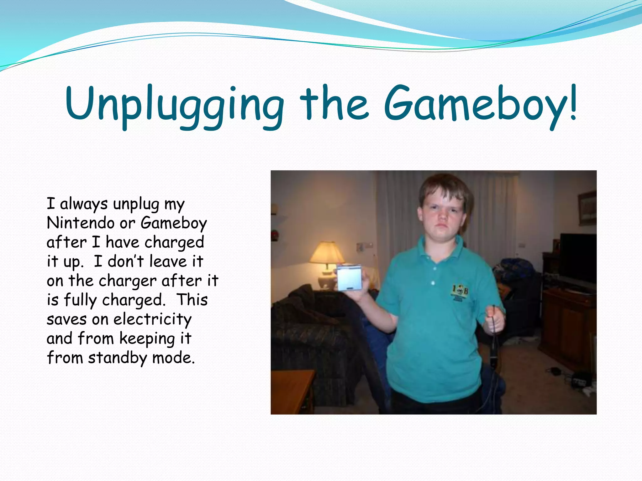 Unplugging the Gameboy!I always unplug my Nintendo or Gameboy after I have charged it up.  I don’t leave it on the charger after it is fully charged.  This saves on electricity and from keeping it from standby mode.