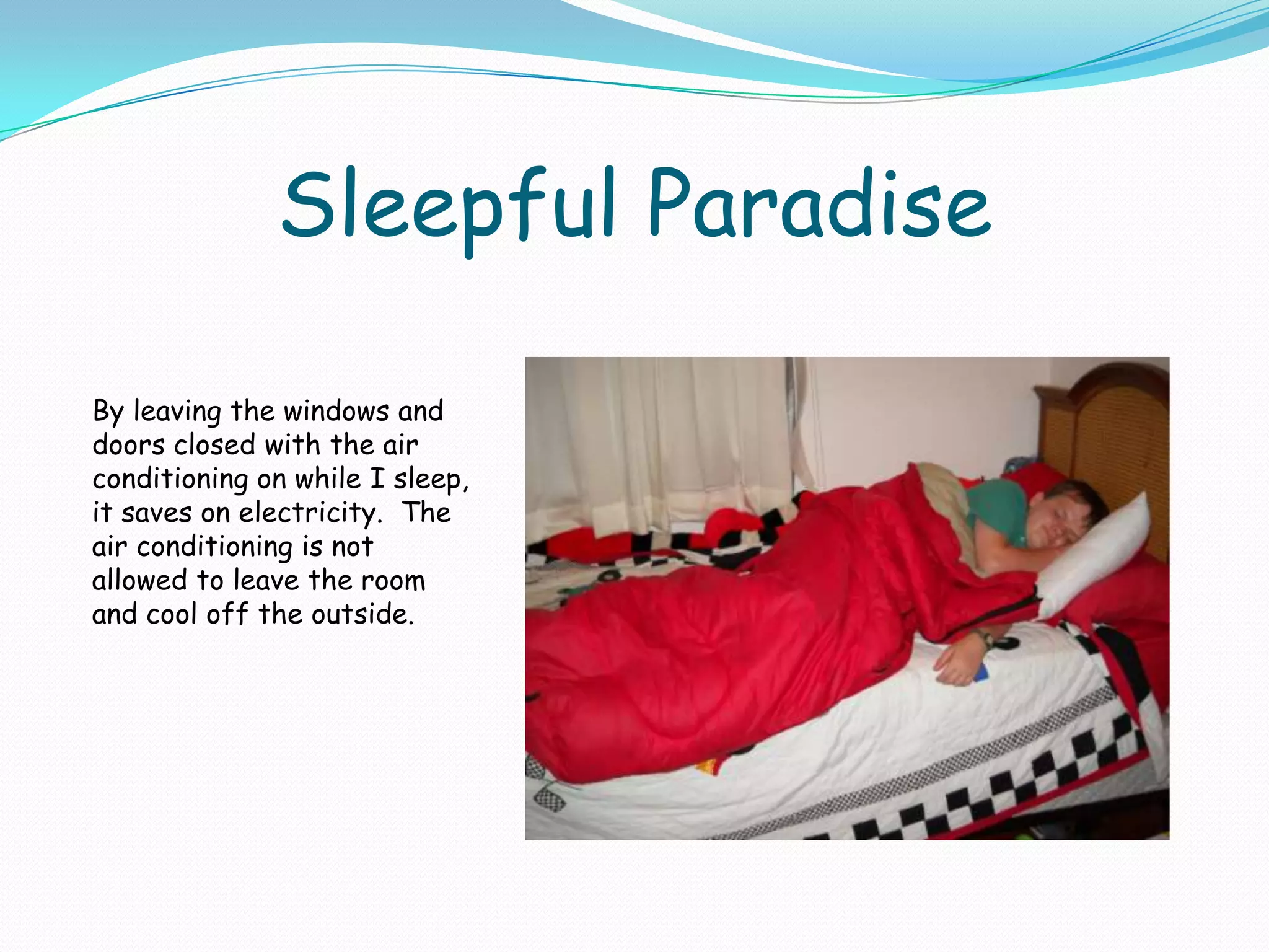 Sleepful ParadiseBy leaving the windows and doors closed with the air conditioning on while I sleep, it saves on electricity.  The air conditioning is not allowed to leave the room and cool off the outside.