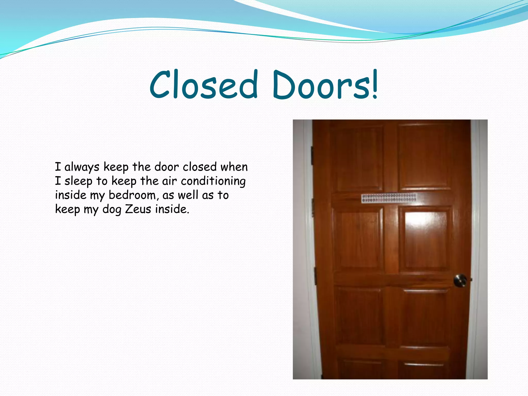 Closed Doors!I always keep the door closed when I sleep to keep the air conditioning inside my bedroom, as well as to keep my dog Zeus inside.