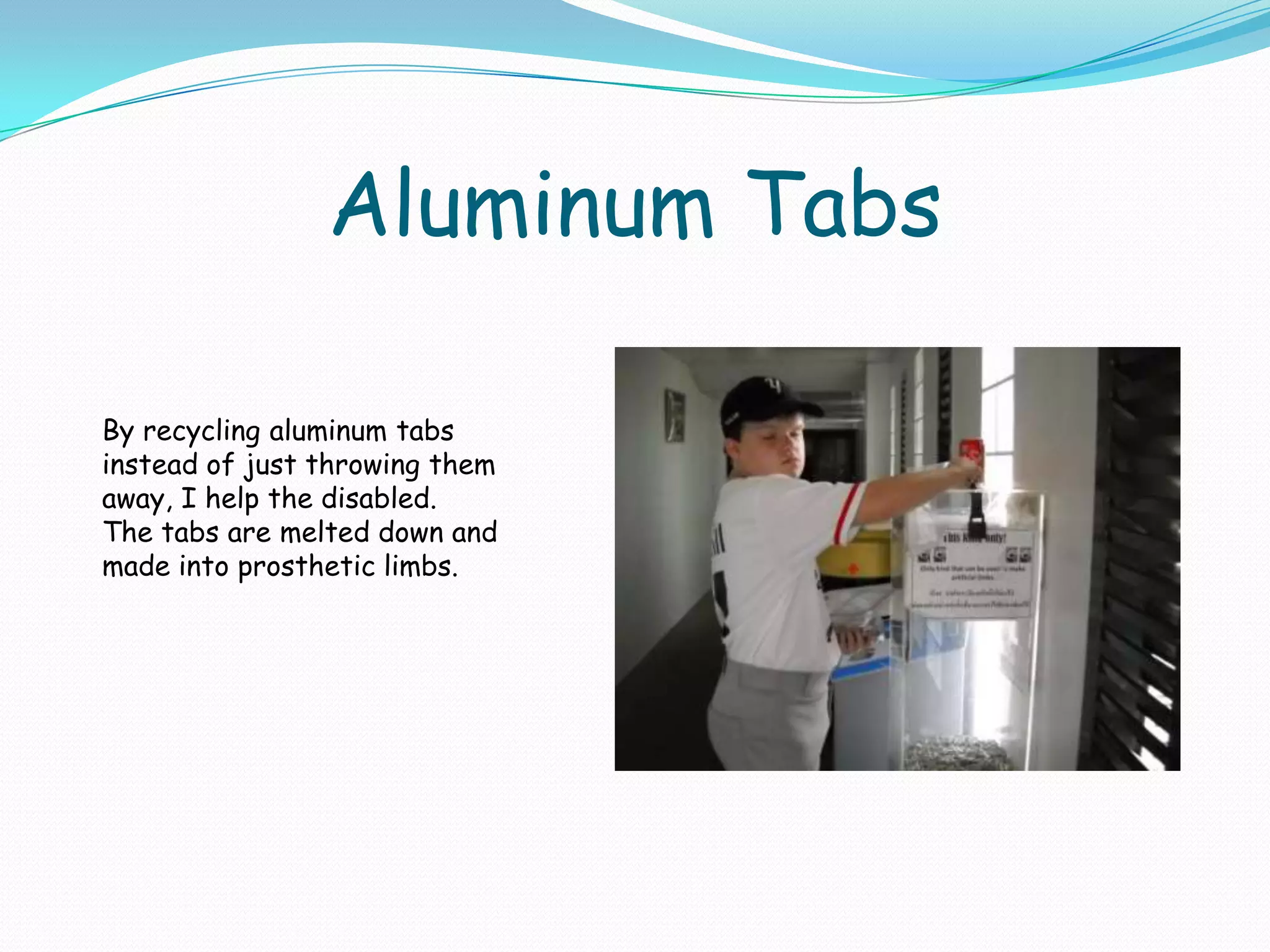 Aluminum TabsBy recycling aluminum tabs instead of just throwing them away, I help the disabled.  The tabs are melted down and made into prosthetic limbs.