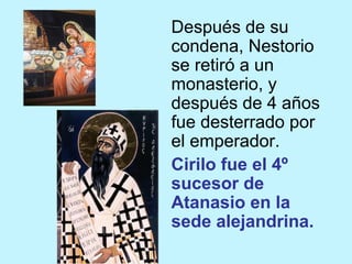 Después de su
condena, Nestorio
se retiró a un
monasterio, y
después de 4 años
fue desterrado por
el emperador.
Cirilo fue el 4º
sucesor de
Atanasio en la
sede alejandrina.
 