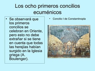 Los ocho primeros concilios
ecuménicos
• Se observará que
los primeros
concilios se
celebran en Oriente,
pero esto no debe
extrañar si se tiene
en cuenta que todas
las herejías habían
surgido en la Iglesia
griega (A.
Boulenger).
• Concilio I de Constantinopla
 