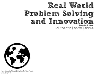 Real World
Problem Solving
and Innovation
authentic | solve | share
Learning Activity
Earth designed by Thibault Geffroy from The Noun Project
Sunday, 28 April 13
 