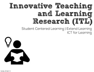 Innovative Teaching
and Learning
Research (ITL)
Student Centered Learning | Extend Learning
ICT for Learning
Sunday, 28 April 13
 