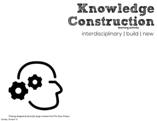 Knowledge
Construction
interdisciplinary | build | new
learning activity
Thinking designed by factor[e] design initiative from The Noun Project
Sunday, 28 April 13
 