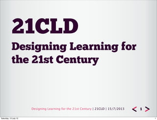 Designing Learning for the 21st Century | 21CLD | 15/7/2013
Designing Learning for
the 21st Century
21CLD
1
1Saturday, 13 July 13
 