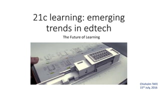 21c learning: emerging
trends in edtech
The Future of Learning
Chisholm TAFE
15th July, 2016
 