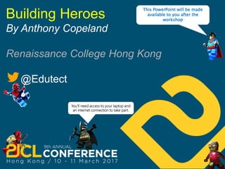 Building Heroes
By Anthony Copeland
Renaissance College Hong Kong
@Edutect
This PowerPoint will be made
available to you after the
workshop
You’ll need access to your laptop and
an internet connection to take part.
 