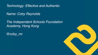 Technology: Effective and Authentic
Name: Coby Reynolds
The Independent Schools Foundation
Academy, Hong Kong 
 
@coby_mr
 