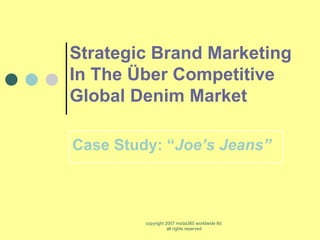 Strategic Brand Marketing
In The Über Competitive
Global Denim Market

Case Study: “Joe’s Jeans”



         copyright 2007 moda360 worldwide ltd.
                    all rights reserved
 