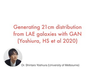 Generating 21cm distribution
from LAE galaxies with GAN
(Yoshiura, HS et al 2020)
Dr. Shintaro Yoshiura (University of Melbourne)
 