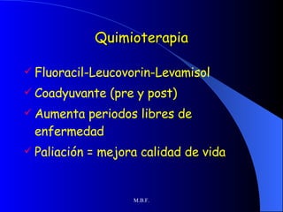 Quimioterapia Fluoracil-Leucovorin-Levamisol Coadyuvante (pre y post) Aumenta periodos libres de enfermedad Paliación = mejora calidad de vida 