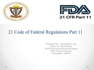 21 Code of Federal Regulations Part 11
Presented By – Charudatta S. Jog
Guide – Dr. Indu Pal Kaur
M.Pharma (Pharmaceutical Analysis)
UIPS, Panjab University,
Chandigarh - 160014
1
 