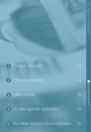 … estalviant cada dia
1   Consum d’aigua                       12


2   Consum energètic                     14         11




                                                     Guia per tenir un habitatge sostenible



3   Millor confort                       16


4   Ús dels aparells domèstics           18


5   Recollida selectiva d’escombraries   20
 