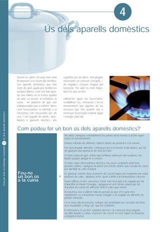 4
                                                                  Ús dels aparells domèstics




                                         Durant els últims 30 anys hem anat          superflus per als altres. Tots plegats
                                         incorporant a la nostra llar nombro-        necessiten un consum energètic i,
                                         sos aparells domèstics que han              de vegades, consum d'aigua per
                                         estat de gran ajuda per facilitar les       funcionar. Per això és molt impor-
                                         tasques diàries, o bé ens han apor-         tant l'ús que en fem.
                                         tat una millora en la nostra qualitat
                                         de vida. La nevera, la rentadora, la        Utilitzar-los quan els necessitem,
                                         cuina... en podríem dir que són             rendibilitzar l'ús, revisar-los i fer-ne
                                         indispensables per a tothom. Altres         manteniment són algunes de les
                                         com l'assecadora, la televisió o el         mesures que tots podem dur a
Ús dels aparells domèstics




                                         microones són necessaris per als            terme per aconseguir estalviar aigua
                                         uns, i els raspalls de dents, obre-         i energia cada dia.
                                         llaunes o ganivets elèctrics, són


                                         Com podeu fer un bon ús dels aparells domèstics?
                                                                                      No obriu i tanqueu constantment les portes de la nevera o el forn quan
                                                                                      estan en funcionament.
18                                                                                    Deixeu refredar els aliments calents abans de posar-los a la nevera.
Guia per tenir un habitatge sostenible




                                                                                      Per descongelar aliments, col·loqueu-los a la nevera el dia abans, per tal
                                                                                      de guanyar una aportació de fred de franc.
                                                                                      Si teniu cuina de gas, eviteu que la flama sobresurti del recipient i els
                                                                                      líquids puguin apagar-la si vessen.
                                                                                      Si teniu cuina vitroceràmica elèctrica, feu servir recipients amb fons
                                                                                      gruixuts i plans, i apagueu la placa uns minuts abans que s'acabi de coure
                                                                                      per aprofitar la calor residual.
                                         Feu-ne                                       En general, mentre dura el procés de cocció tapeu els recipients per evitar
                                         un bon ús                               >    pèrdues de calor, i abaixeu el foc quan s'arribi a la temperatura correcta
                                         a la cuina                                   Quan utilitzeu el forn, procureu cuinar més d'un plat a la vegada per tal
                                                                                      d'aprofitar al màxim l'energia, i apagueu-lo uns minuts abans per tal
                                                                                      d'acabar de cuinar els aliments amb la calor que manté.
                                                                                      Acostumeu-vos a utilitzar l'olla de pressió ja que s'hi cuina més
                                                                                      ràpidament, es consumeix menys energia i a la vegada els aliments no
                                                                                      perden minerals.
                                                                                      Si no teniu olla de pressió, sempre són preferibles les cassoles de ferro,
                                                                                      acer inoxidable o fang cuit, que les d'alumini.
                                                                                      El microones és un bon substitut del forn i la cuina per descongelar,
                                                                                      escalfar líquids o cuinar, el procés de cocció és més ràpid i la despesa
                                                                                      energètica menor.
 