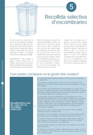5
                                                                                                    Recollida selectiva
                                                                                                      d'escombraries


                                         En una societat de consum com la              També hem perdut el costum (i la           Gairebé tots els residus que es
                                         nostra, té una incidència considera-          necessitat) d'aprofitar i reciclar. Ens    generen a la nostra llar es poden
                                         ble la gestió dels residus que pro-           sembla més convenient llençar              reciclar. Només cal que siguem
                                         duïm ja que n'hi ha molts. Així, doncs,       unes estisores velles i comprar-ne         conscients que la nostra petita con-
                                         primer hauríem de parlar del consum           unes de noves que intentar trobar          tribució en separar i seleccionar els
                                         racional i responsable per reduir la          un esmolet que ens deixi ben afila-        diferents tipus de residus és
                                         producció de residus, i a la vegada           des les que tenim. Això ens pot            imprescindible per poder aconse-
                                         incrementar els hàbits del reciclatge.        semblar fins i tot més barat, però no      guir-ho. Al carrer hi ha diferents
                                                                                       és així, ja que no comptem amb el          contenidors per a la recollida selec-
                                         Malauradament, cada vegada es                 cost ambiental que suposa no reci-         tiva de les escombraries en els
Recollida selectiva d'escombraries




                                         poden comprar menys coses a                   clar les estisores velles o mantenir-      quals hem de dipositar adequada-
                                         l'engròs, amb la qual cosa forçosa-           les com a contaminant a l'aboca-           ment tots els residus que generem.
                                         ment ens omplim d'envasos que llen-           dor, ni en el cost energètic que
                                         cem directament a les escombraries.           suposa fer-ne unes de noves.



                                         Com podeu col·laborar en la gestió dels residus?
                                                                                       Als contenidors blaus dipositeu el paper i el cartró, però no els tovallons
                                                                                       de paper usats.

20                                                                                     Als contenidors verds dipositeu el vidre, però no les bombetes, els
                                                                                       fluorescents, els miralls, el vidre armat, els pots de medicaments, els taps
Guia per tenir un habitatge sostenible




                                                                                       ni la ceràmica.
                                                                                       Als contenidors grocs dipositeu els envasos lleugers com plàstic, brics,
                                                                                       llaunes i tots aquells que tinguin el punt verd d’Ecoembes, però no aquells
                                                                                       que hagin contingut productes tòxics com pintures o productes químics,
                                                                                       ni restes informàtiques amb contingut de tinta.
                                                                                       Als contenidors taronges (d'implantació en curs) dipositeu les restes
                                                                                       orgàniques del menjar, plantes, suro, tovallons de paper usats, serradures
                                                                                       de fusta natural, però no les restes de tabac, les compreses i bolquers,

                                         Assabenteu-vos
                                                                                       els llapis i bolígrafs, la pols d'escombrar.... S'han de dipositar en bosses
                                                                                       especials compostables, que són biodegradables i estan homologades
                                         de com fer la                             >   i identificades pel Departament de Medi Ambient i Habitatge de la
                                         recollida                                     Generalitat de Catalunya.
                                         selectiva                                     Porteu al punt verd els residus tòxics com pintures i olis i els aparells
                                                                                       domèstics de què us vulgueu desfer.
                                                                                       Els mobles, la roba, les sabates i les joguines les podeu adreçar a ONG
                                                                                       reconegudes que les distribuiran entre persones que ho necessitin.
                                                                                       Les piles, els cartutxos de tinta d'impressora i altres residus d'aquestes
                                                                                       característiques els podeu portar a l'establiment on els heu comprat,
                                                                                       que es fa càrrec de recollir-los, o bé al punt verd.
                                                                                       Els medicaments caducats es poden portar a les farmàcies i als centres
                                                                                       d'atenció primària.
                                                                                       Els fluorescents contenen elements contaminants al seu interior, i per tant
                                                                                       són considerats “residus especials”. Quan els substituïu, porteu els vells al
                                                                                       punt verd més proper.
 