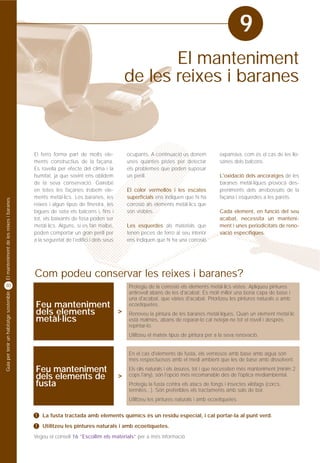 9
                                                                                              El manteniment
                                                                                       de les reixes i baranes



                                         El ferro forma part de molts ele-             ocupants. A continuació us donem          expansiva, com és el cas de les llo-
                                         ments constructius de la façana.              unes quantes pistes per detectar          sanes dels balcons.
                                         Es rovella per efecte del clima i la          els problemes que poden suposar
                                         humitat, ja que sovint ens oblidem            un perill.                                L'oxidació dels ancoratges de les
                                         de la seva conservació. Gairebé                                                         baranes metàl·liques provoca des-
                                         en totes les façanes trobem ele-              El color vermellós i les escates          preniments dels arrebossats de la
                                         ments metàl·lics. Les baranes, les            superficials ens indiquen que hi ha       façana i esquerdes a les parets.
El manteniment de les reixes i baranes




                                         reixes i algun tipus de finestra, les         corrosió als elements metàl·lics que
                                         bigues de sota els balcons i, fins i          són visibles.                             Cada element, en funció del seu
                                         tot, els baixants de fosa poden ser                                                     acabat, necessita un manteni-
                                         metàl·lics. Alguns, si es fan malbé,          Les esquerdes als materials que           ment i unes periodicitats de reno-
                                         poden comportar un gran perill per            tenen peces de ferro al seu interior      vació específiques.
                                         a la seguretat de l'edifici i dels seus       ens indiquen que hi ha una corrosió




                                         Com podeu conservar les reixes i baranes?
30                                                                                     Protegiu de la corrosió els elements metàl·lics vistos. Apliqueu pintures
                                                                                       antirovell abans de les d'acabat. És molt millor una bona capa de base i
Guia per tenir un habitatge sostenible




                                                                                       una d'acabat, que vàries d'acabat. Prioritzeu les pintures naturals o amb
                                         Feu manteniment                               ecoetiquetes.
                                         dels elements   >                             Renoveu la pintura de les baranes metàl·liques. Quan un element metàl·lic
                                         metàl·lics                                    està malmès, abans de reparar-lo cal netejar-ne tot el rovell i després
                                                                                       repintar-lo.
                                                                                       Utilitzeu el mateix tipus de pintura per a la seva renovació.


                                                                                       En el cas d'elements de fusta, els vernissos amb base amb aigua són
                                                                                       més respectuosos amb el medi ambient que les de base amb dissolvent.
                                         Feu manteniment                               Els olis naturals i els lasures, tot i que necessiten més manteniment (mínim 2
                                         dels elements de                          >   cops l'any), són l'opció més recomanable des de l'òptica mediambiental.
                                         fusta                                         Protegiu la fusta contra els atacs de fongs i insectes xilòfags (corcs,
                                                                                       termites...). Són preferibles els tractaments amb sals de bor.
                                                                                       Utilitzeu les pintures naturals i amb ecoetiquetes

                                         !   La fusta tractada amb elements químics és un residu especial, i cal portar-la al punt verd.
                                         !   Utilitzeu les pintures naturals i amb ecoetiquetes.
                                         Vegeu el consell 16 “Escollim els materials” per a més informació
 