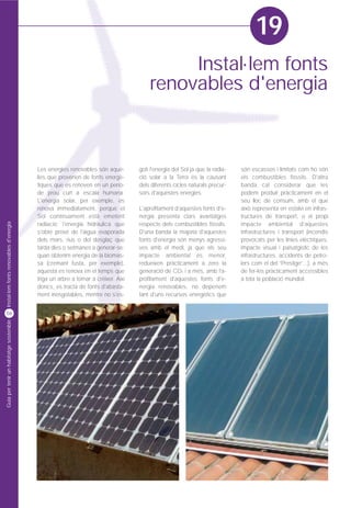 19
                                                                                            Instal·lem fonts
                                                                                       renovables d'energia



                                         Les energies renovables són aque-         goti l'energia del Sol ja que la radia-   són escassos i limitats com ho són
                                         lles que provenen de fonts energè-        ció solar a la Terra és la causant        els combustibles fòssils. D'altra
                                         tiques que es renoven en un perío-        dels diferents cicles naturals precur-    banda cal considerar que les
                                         de prou curt a escala humana.             sors d'aquestes energies.                 podem produir pràcticament en el
                                         L'energia solar, per exemple, es                                                    seu lloc de consum, amb el que
                                         renova immediatament, perquè el           L'aprofitament d'aquestes fonts d'e-      això representa en estalvi en infras-
                                         Sol contínuament està emetent             nergia presenta clars avantatges          tructures de transport, o el propi
Instal·lem fonts renovables d'energia




                                         radiació; l'energia hidràulica que        respecte dels combustibles fòssils.       impacte ambiental d'aquestes
                                         s'obté prové de l'aigua evaporada         D'una banda la majoria d'aquestes         infrastructures i transport (incendis
                                         dels mars, rius o del desglaç que         fonts d'energia són menys agressi-        provocats per les línies elèctriques,
                                         tarda dies o setmanes a generar-se;       ves amb el medi, ja que els seu           impacte visual i paisatgístic de les
                                         quan obtenim energia de la biomas-        impacte ambiental és menor,               infrastructures, accidents de petro-
                                         sa (cremant fusta, per exemple),          redueixen pràcticament a zero la          lers com el del “Prestige”...), a més
                                         aquesta es renova en el temps que         generació de CO2 i a més, amb l'a-        de fer-les pràcticament accessibles
                                         triga un arbre a tornar a créixer. Així   profitament d'aquestes fonts d'e-         a tota la població mundial.
                                         doncs, es tracta de fonts d'abasta-       nergia renovables, no depenem
                                         ment inesgotables, mentre no s'es-        tant d'uns recursos energètics que


56
Guia per tenir un habitatge sostenible
 