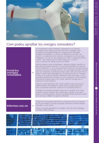 …fent obres a casa
Com podeu aprofitar les energies renovables?
                      Les instal·lacions solars tèrmiques consisteixen en un sistema
                      de captació de la radiació que prové del Sol (el captador solar),
                      un sistema d'emmagatzematge de l'energia tèrmica obtinguda
                      (el dipòsit acumulador) i un sistema de distribució de la calor i de
                      consum. Les aplicacions més esteses i conegudes són les de baixa
                      temperatura, és a dir, les que proporcionen calor a temperatura inferior
                      a 100ºC i que utilitzem per a escalfar l'aigua per a consum,
                      o per a sistemes de calefacció per terra radiant.




                                                                                                              Instal·lem fonts renovables d'energia
                      Instal·leu plaques solars fotovoltaiques. Aquestes plaques aprofiten la
                      llum solar per produir electricitat. La conversió fotovoltaica es basa en
                      l'efecte fotoelèctric, és a dir, la transformació directa de l'energia lumínica
                      que prové del Sol en energia elèctrica. Per aconseguir aquesta conversió
Instal·leu            calen uns dispositius anomenats cèl·lules solars, dels què estan fets les
energies          >   plaques. Aquest tipus d'aprofitament és molt interessant, per exemple,
renovables            en llocs on és molt inaccessible l'arribada de línies elèctriques o hi és
                      molt difícil l'abastament d'energia, tot i que actualment s'estan realitzant
                      instal·lacions d'aquest tipus a les ciutats, abocant l'energia que es
                      produeix a la xarxa elèctrica.
                      Instal·leu un petit generador eòlic. Podreu utilitzar la força del vent per
                      realitzar treballs com impulsar els molins de gra, bombar aigua dels
                      pous o per produir electricitat i vendre-la a la companyia elèctrica.                  57
                      L'energia de la biomassa aprofita la calor que es desprèn de la crema


                                                                                                              Guia per tenir un habitatge sostenible
                      de llenya i residus forestals i dels residus que es generen a les grans
                      ciutats o nuclis de població. També és possible produir electricitat a partir
                      de la calor que s'allibera en aquesta combustió.


                      A l'Agencia de l'Energia de Barcelona us informaran de tots els passos
                      que heu de realitzar, i els ajuts que podeu obtenir per instal·lar energies
                      renovables a casa vostra.
Informeu-vos-en   >
                      Podeu encarregar gratuïtament una diagnosi solar del vostre habitatge
                      a l'Institut Català d'Energia.
 