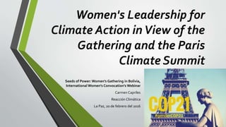 Women's Leadership for
Climate Action inView of the
Gathering and the Paris
Climate Summit
Seeds of Power: Women's Gathering in Bolivia,
International Women's Convocation's Webinar
Carmen Capriles
Reacción Climática
La Paz, 20 de febrero del 2016
 