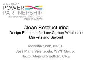 Clean Restructuring
Design Elements for Low-Carbon Wholesale
Markets and Beyond
Monisha Shah, NREL
José María Valenzuela, WWF Mexico
Héctor Alejandro Beltrán, CRE
 