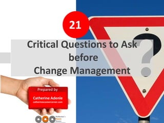 20
Prepared by
Catherine Adenle
catherinescareercorner.com
Critical Questions to Ask
before
Change Management
21
 