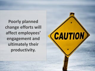 Poorly planned
change efforts will
affect employees’
engagement and
ultimately their
productivity.
 