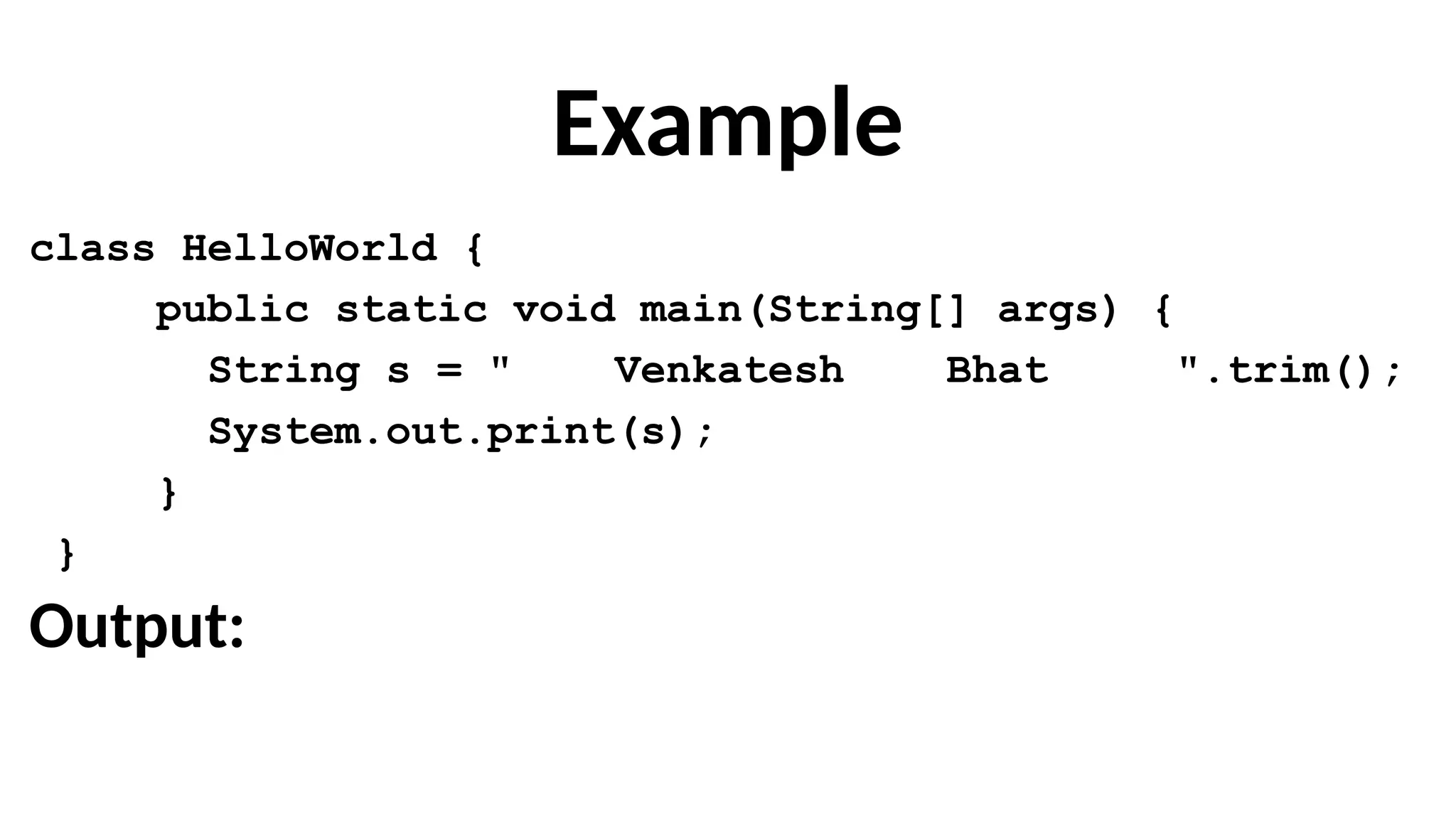 Example
class HelloWorld {
public static void main(String[] args) {
String s = " Venkatesh Bhat ".trim();
System.out.print(s);
}
}
Output:
 