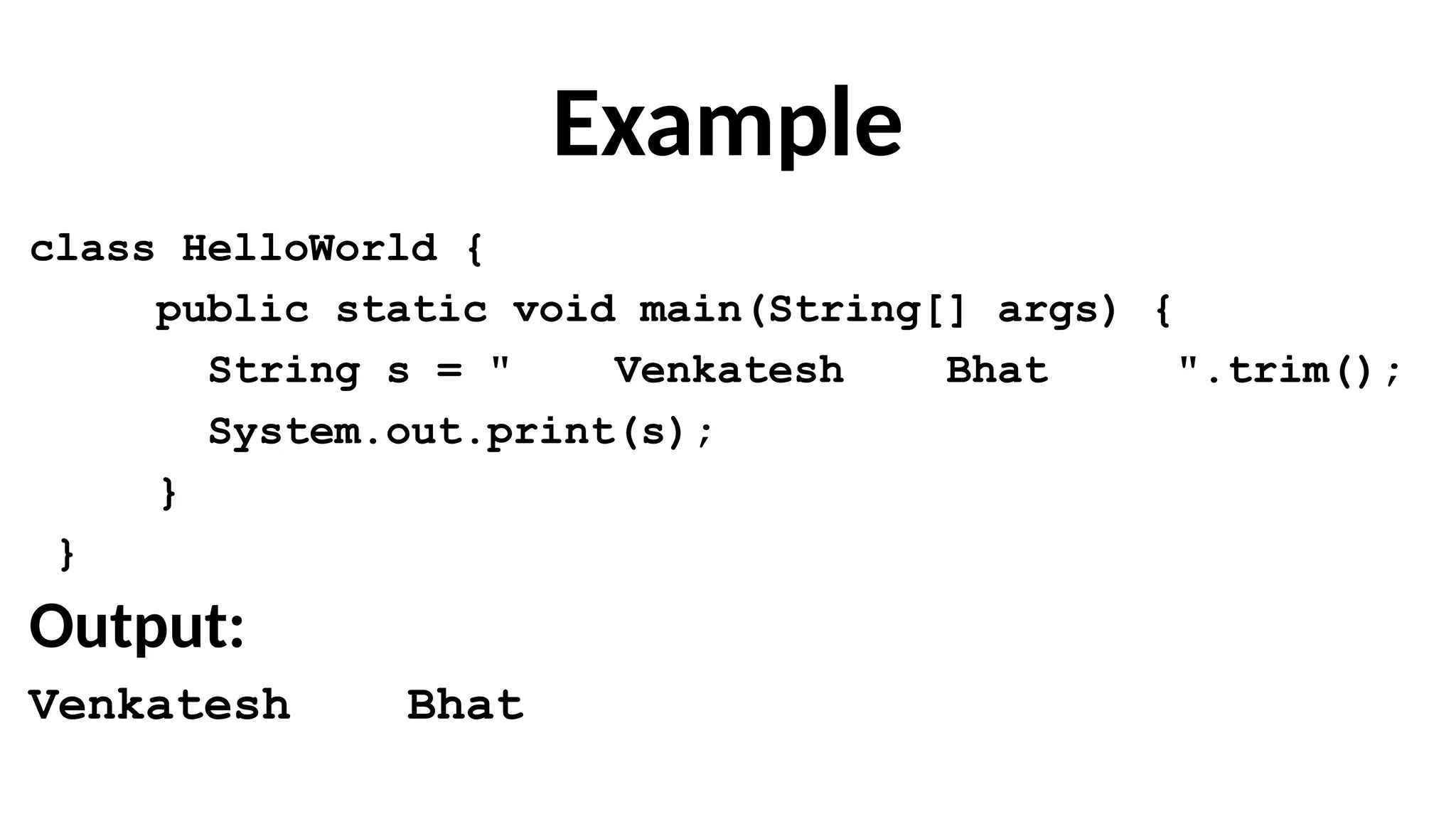 Example
class HelloWorld {
public static void main(String[] args) {
String s = " Venkatesh Bhat ".trim();
System.out.print(s);
}
}
Output:
Venkatesh Bhat
 
