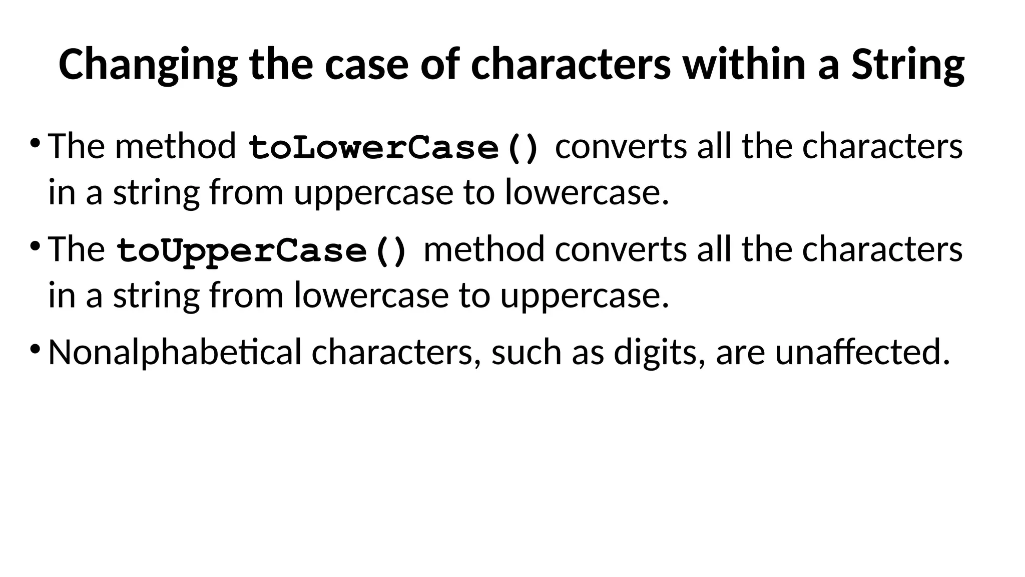 Changing the case of characters within a String
•The method toLowerCase() converts all the characters
in a string from uppercase to lowercase.
•The toUpperCase() method converts all the characters
in a string from lowercase to uppercase.
•Nonalphabetical characters, such as digits, are unaffected.
 