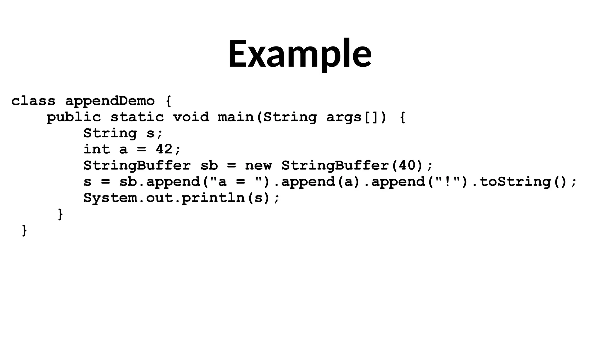 Example
class appendDemo {
public static void main(String args[]) {
String s;
int a = 42;
StringBuffer sb = new StringBuffer(40);
s = sb.append("a = ").append(a).append("!").toString();
System.out.println(s);
}
}
 