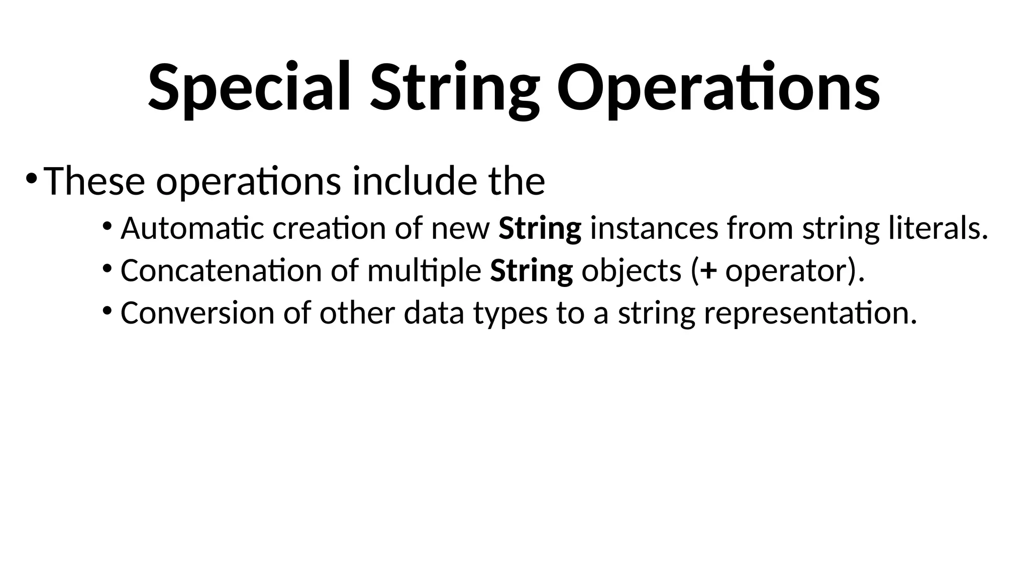 Special String Operations
•These operations include the
• Automatic creation of new String instances from string literals.
• Concatenation of multiple String objects (+ operator).
• Conversion of other data types to a string representation.
 