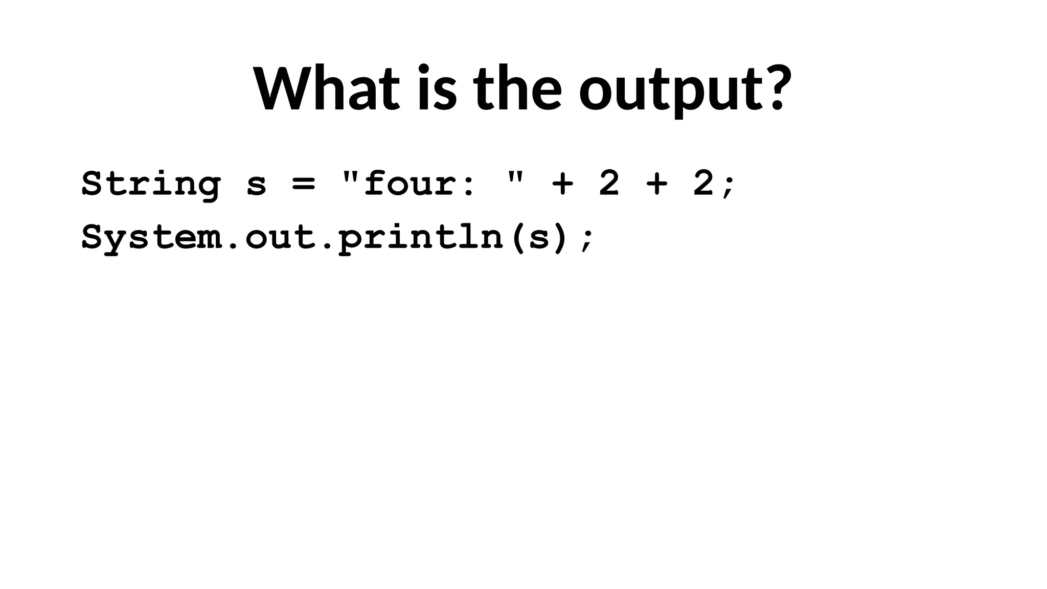 What is the output?
String s = "four: " + 2 + 2;
System.out.println(s);
 
