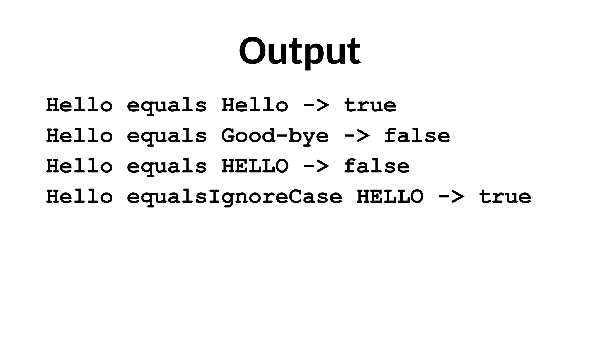 Output
Hello equals Hello -> true
Hello equals Good-bye -> false
Hello equals HELLO -> false
Hello equalsIgnoreCase HELLO -> true
 