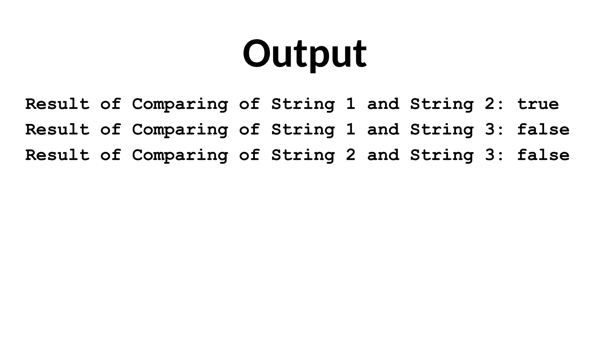 Output
Result of Comparing of String 1 and String 2: true
Result of Comparing of String 1 and String 3: false
Result of Comparing of String 2 and String 3: false
 
