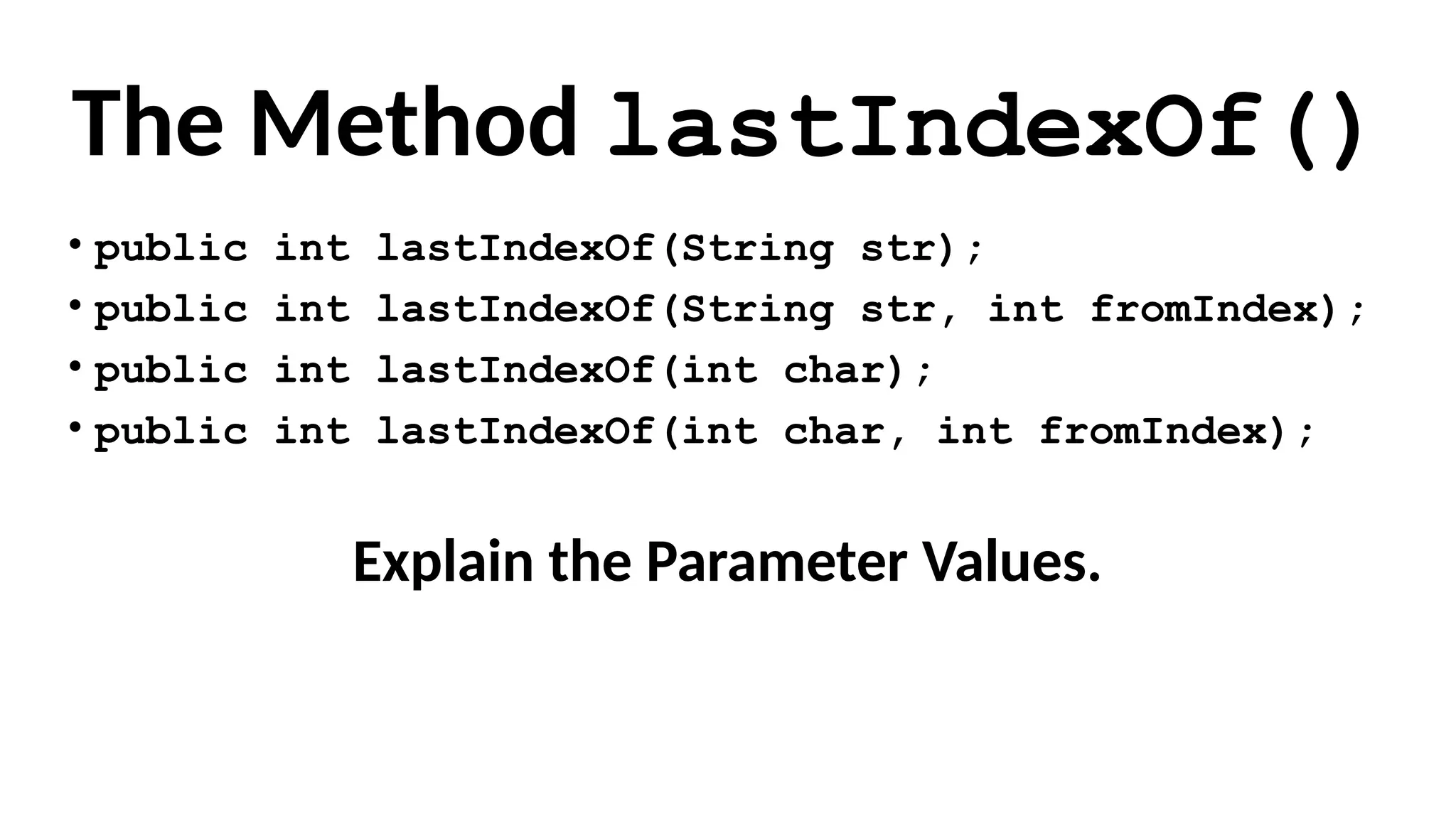 The Method lastIndexOf()
• public int lastIndexOf(String str);
• public int lastIndexOf(String str, int fromIndex);
• public int lastIndexOf(int char);
• public int lastIndexOf(int char, int fromIndex);
Explain the Parameter Values.
 