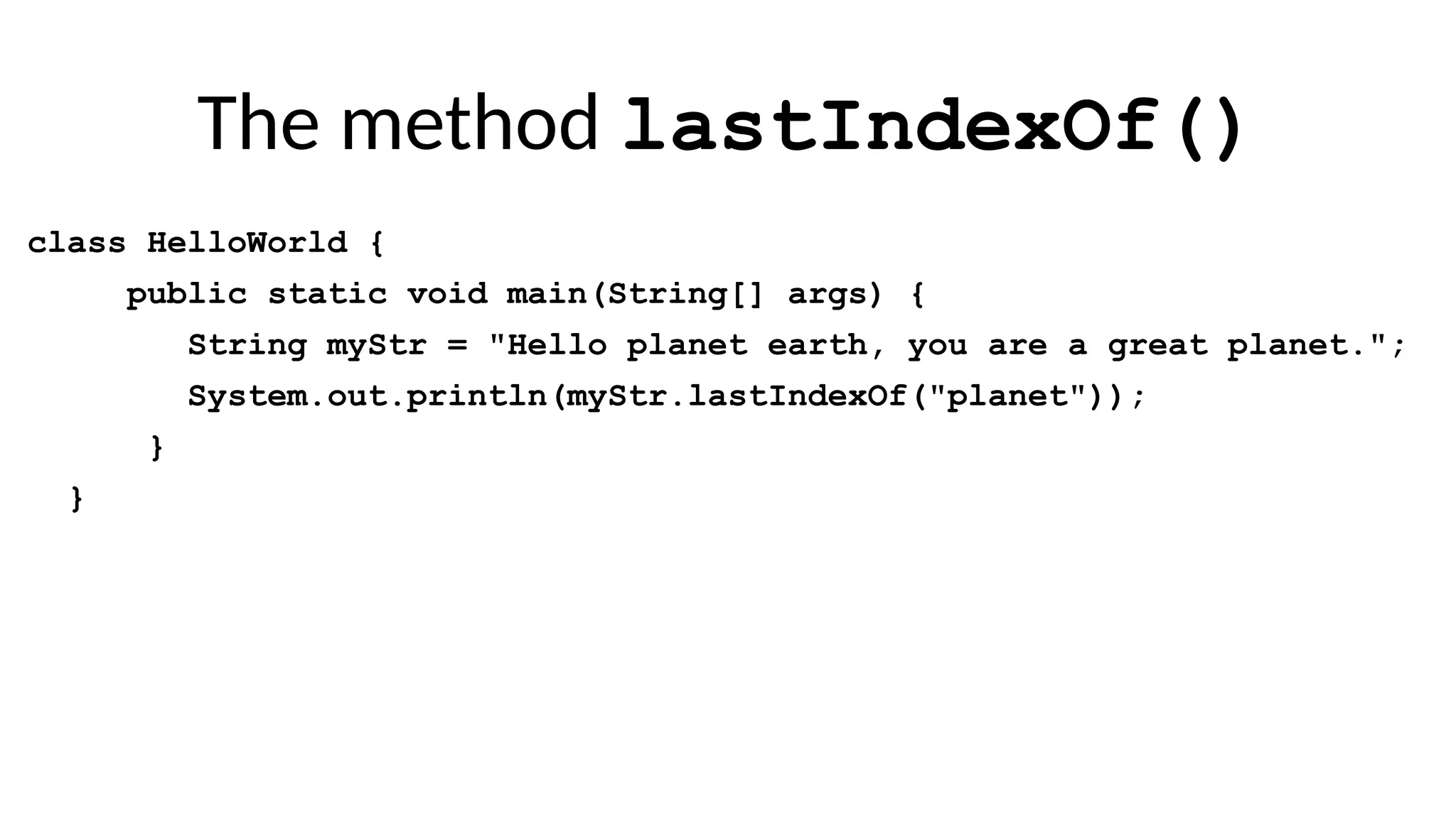 The method lastIndexOf()
class HelloWorld {
public static void main(String[] args) {
String myStr = "Hello planet earth, you are a great planet.";
System.out.println(myStr.lastIndexOf("planet"));
}
}
 