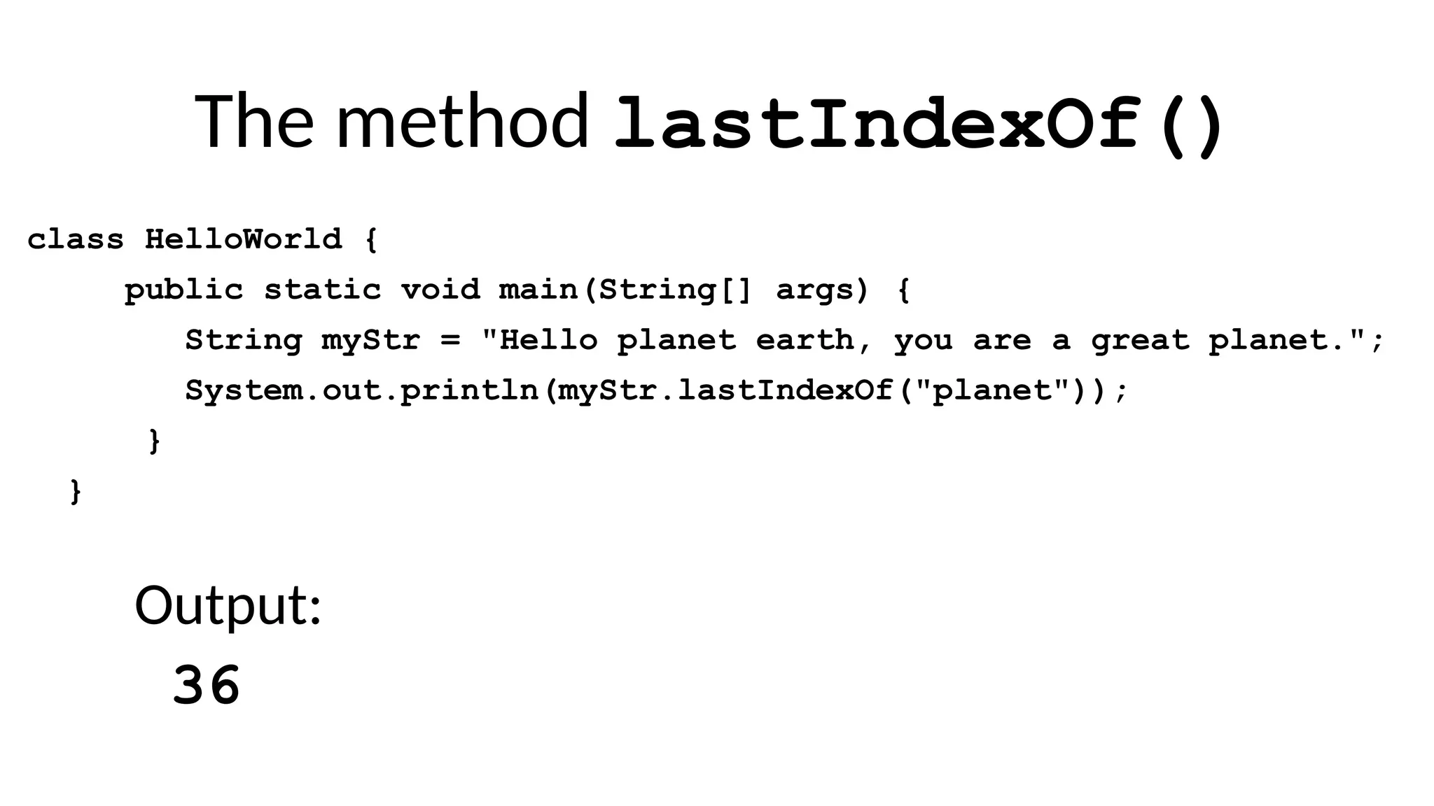 The method lastIndexOf()
class HelloWorld {
public static void main(String[] args) {
String myStr = "Hello planet earth, you are a great planet.";
System.out.println(myStr.lastIndexOf("planet"));
}
}
Output:
36
 