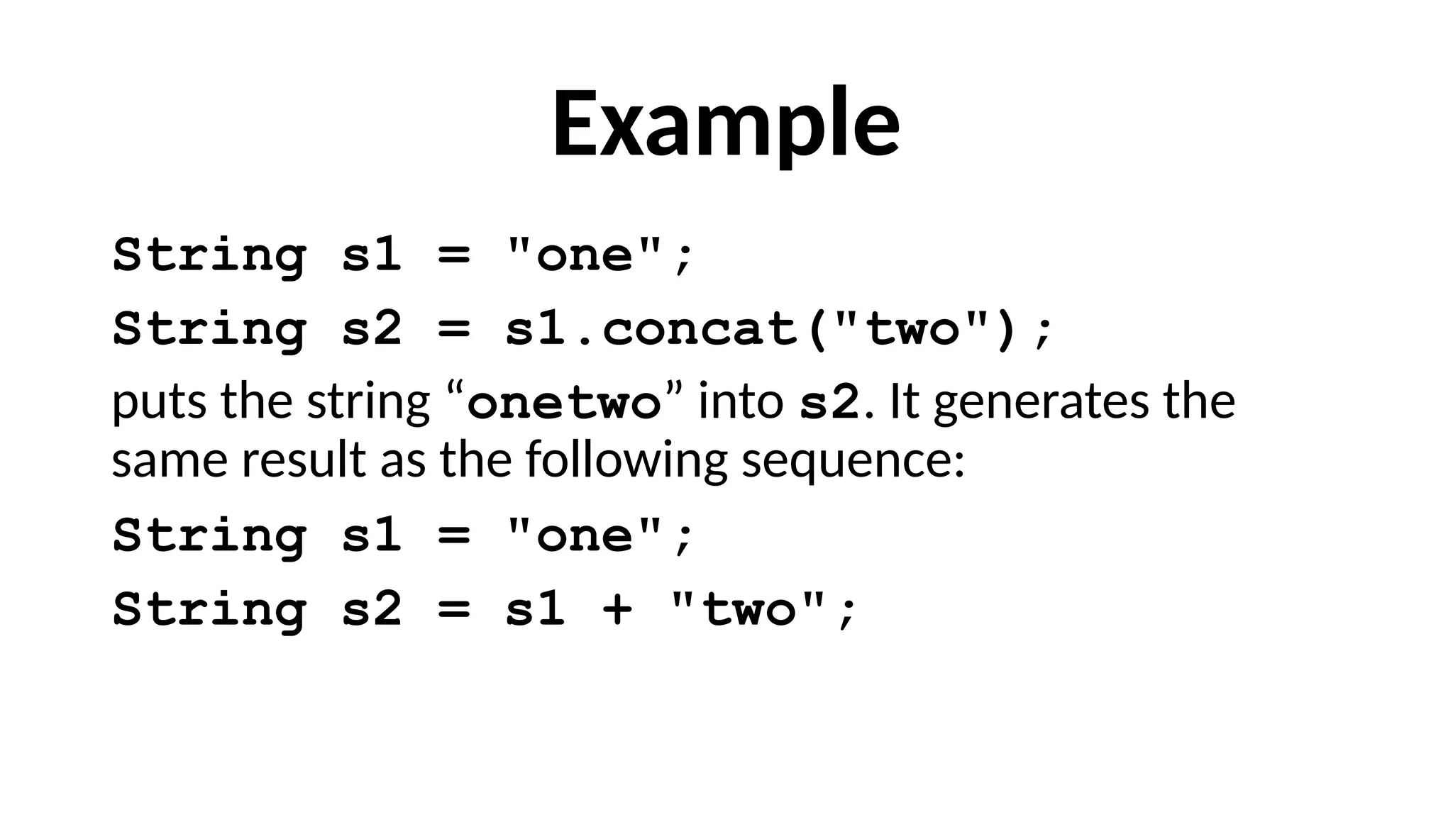 Example
String s1 = "one";
String s2 = s1.concat("two");
puts the string “onetwo” into s2. It generates the
same result as the following sequence:
String s1 = "one";
String s2 = s1 + "two";
 