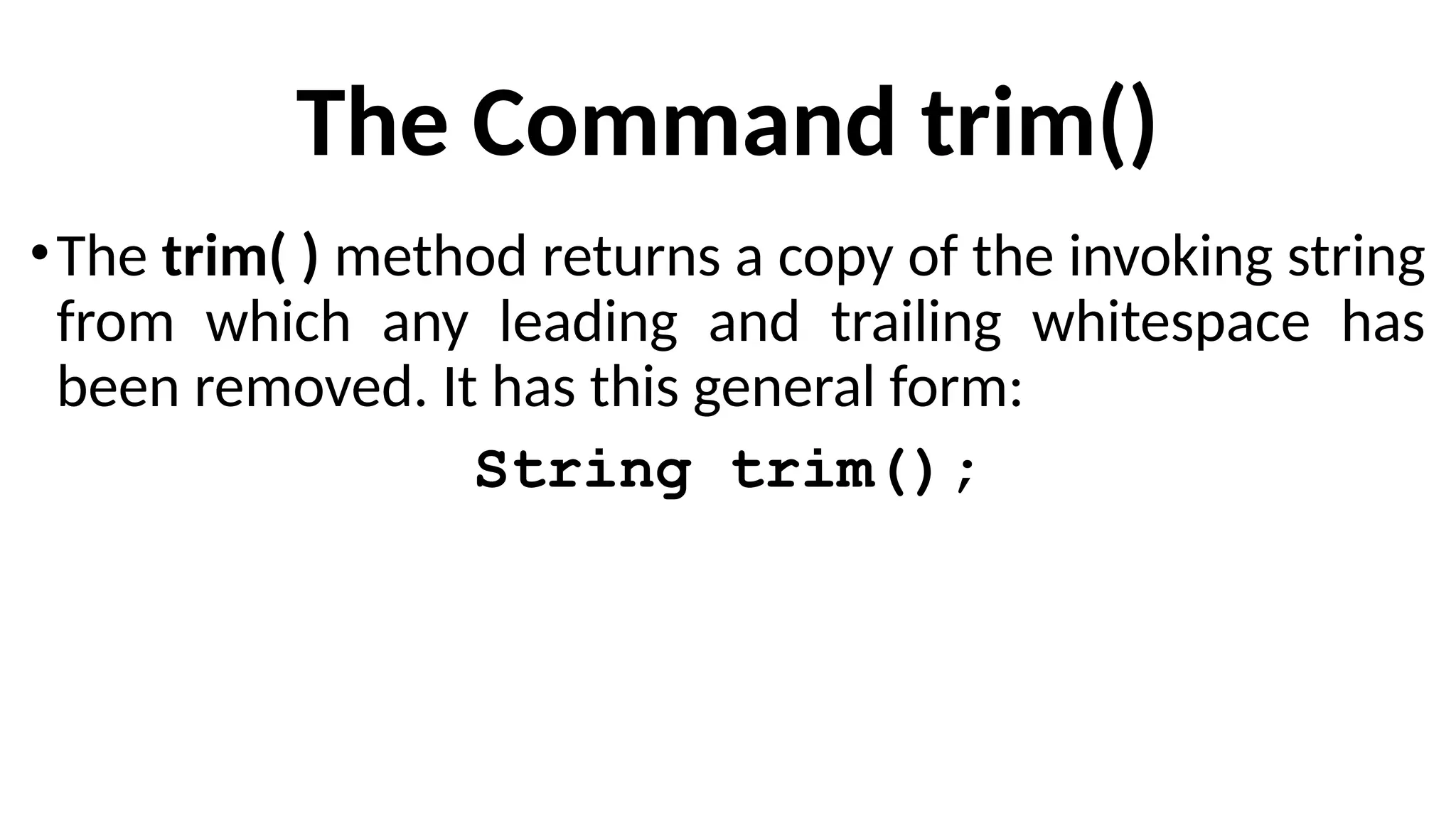 The Command trim()
•The trim( ) method returns a copy of the invoking string
from which any leading and trailing whitespace has
been removed. It has this general form:
String trim();
 