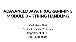 ADAVANCED JAVA PROGRAMMING
MODULE 3 – STRING HANDLING
Venkatesh Bhat
Senior Associate Professor
Department of CSE
AIET, Moodbidri
 